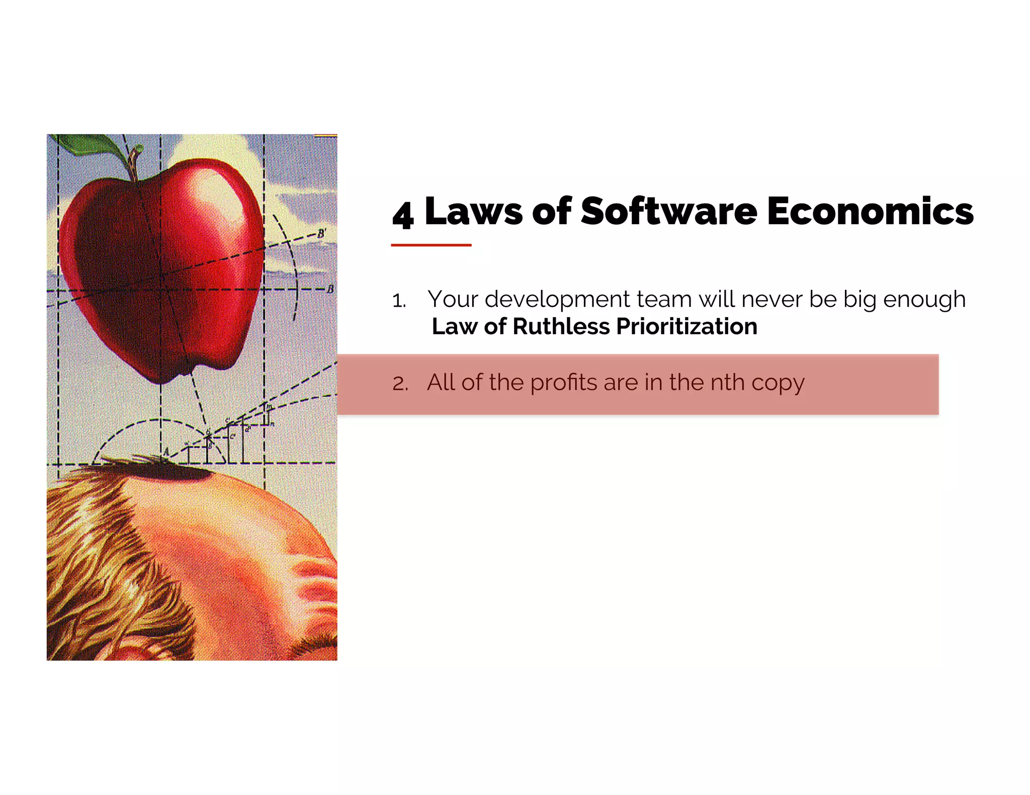 4 Laws of Software Economics
1. Your development team will never be big enough
Law of Ruthless Prioritization
2. All of the profits are in the nth copy
 