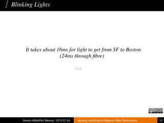 1 Blinking Lights


        It takes about 16ms for light to get from SF to Boston
                        (24ms through ﬁbre)

                                             ...




       Boston #WebPerf Meetup / 2012-07-24   Abusing JavaScript to Measure Web Performance   10
 
