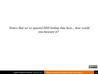 Notice that we’ve ignored DNS lookup time here... how would
                      you measure it?




   Boston #WebPerf Meetup / 2012-07-24   Abusing JavaScript to Measure Web Performance   19
 
