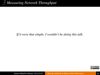 3 Measuring Network Throughput



        If it were that simple, I wouldn’t be doing this talk.




      Boston #WebPerf Meetup / 2012-07-24   Abusing JavaScript to Measure Web Performance   24
 