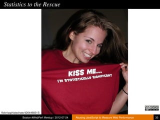 Statistics to the Rescue




ﬂickr/sophistechate/4264466015/
                 Boston #WebPerf Meetup / 2012-07-24   Abusing JavaScript to Measure Web Performance   35
 