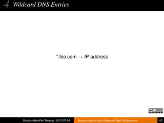 4   Wildcard DNS Entries




                               *.foo.com → IP address




       Boston #WebPerf Meetup / 2012-07-24   Abusing JavaScript to Measure Web Performance   43
 