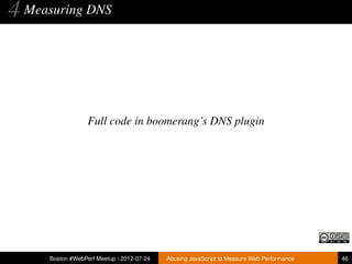 4 Measuring DNS



                   Full code in boomerang’s DNS plugin




      Boston #WebPerf Meetup / 2012-07-24   Abusing JavaScript to Measure Web Performance   46
 