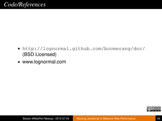 Code/References




    • http://lognormal.github.com/boomerang/doc/
      (BSD Licensed)
    • www.lognormal.com




      Boston #WebPerf Meetup / 2012-07-24   Abusing JavaScript to Measure Web Performance   54
 