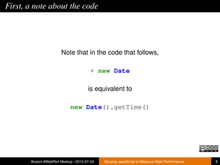 First, a note about the code




                       Note that in the code that follows,

                                       + new Date

                                      is equivalent to

                            new Date().getTime()




       Boston #WebPerf Meetup / 2012-07-24   Abusing JavaScript to Measure Web Performance   8
 