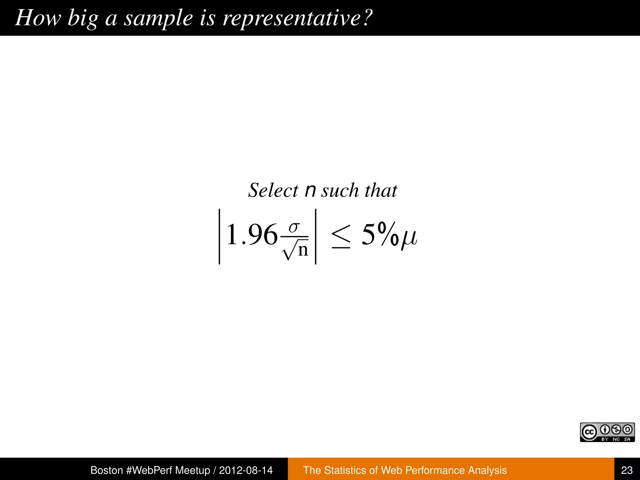 How big a sample is representative?




                                     Select n such that
                                     σ
                                1.96 √n ≤ 5%µ




       Boston #WebPerf Meetup / 2012-08-14   The Statistics of Web Performance Analysis   23
 