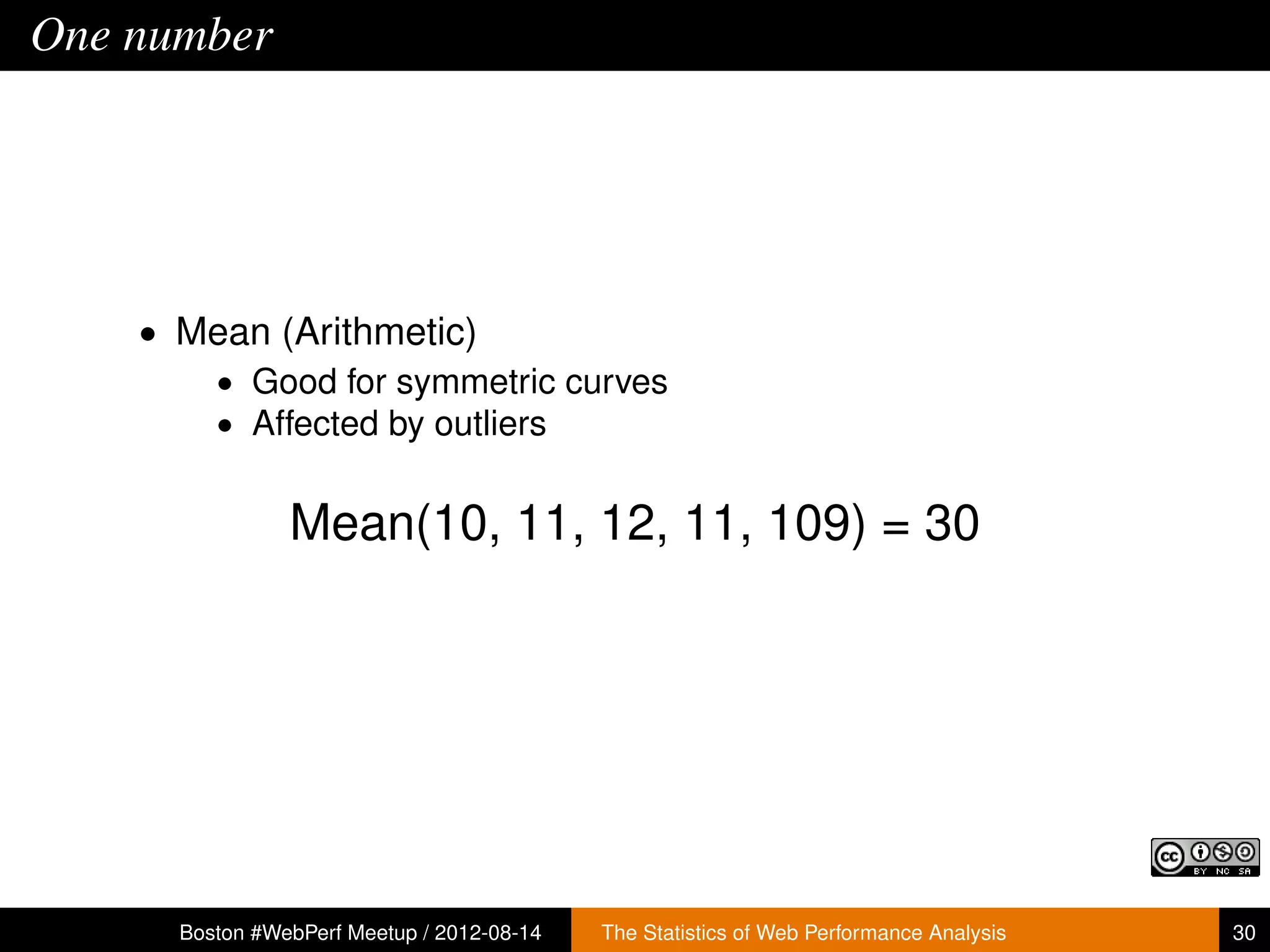 One number




    • Mean (Arithmetic)
       • Good for symmetric curves
       • Affected by outliers


                Mean(10, 11, 12, 11, 109) = 30




      Boston #WebPerf Meetup / 2012-08-14   The Statistics of Web Performance Analysis   30
 