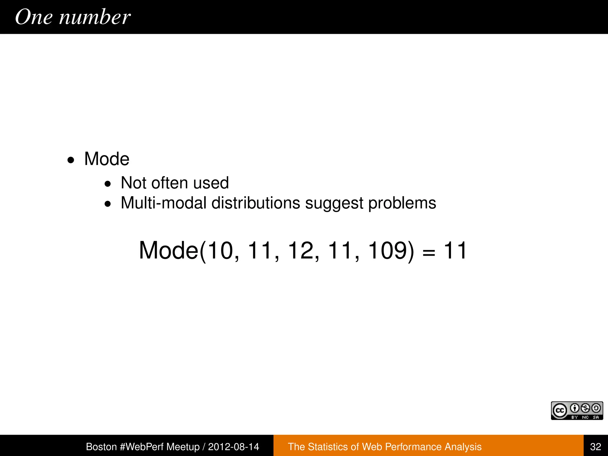One number




    • Mode
       • Not often used
       • Multi-modal distributions suggest problems


                Mode(10, 11, 12, 11, 109) = 11




      Boston #WebPerf Meetup / 2012-08-14   The Statistics of Web Performance Analysis   32
 