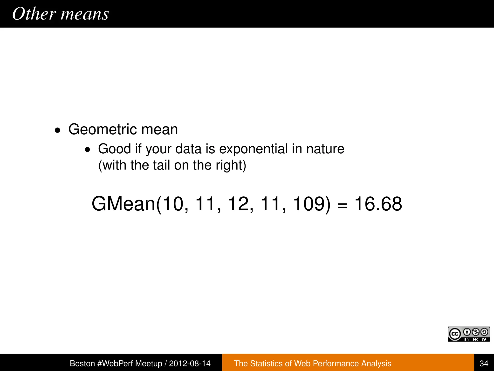 Other means




    • Geometric mean
        • Good if your data is exponential in nature
          (with the tail on the right)


           GMean(10, 11, 12, 11, 109) = 16.68




      Boston #WebPerf Meetup / 2012-08-14   The Statistics of Web Performance Analysis   34
 