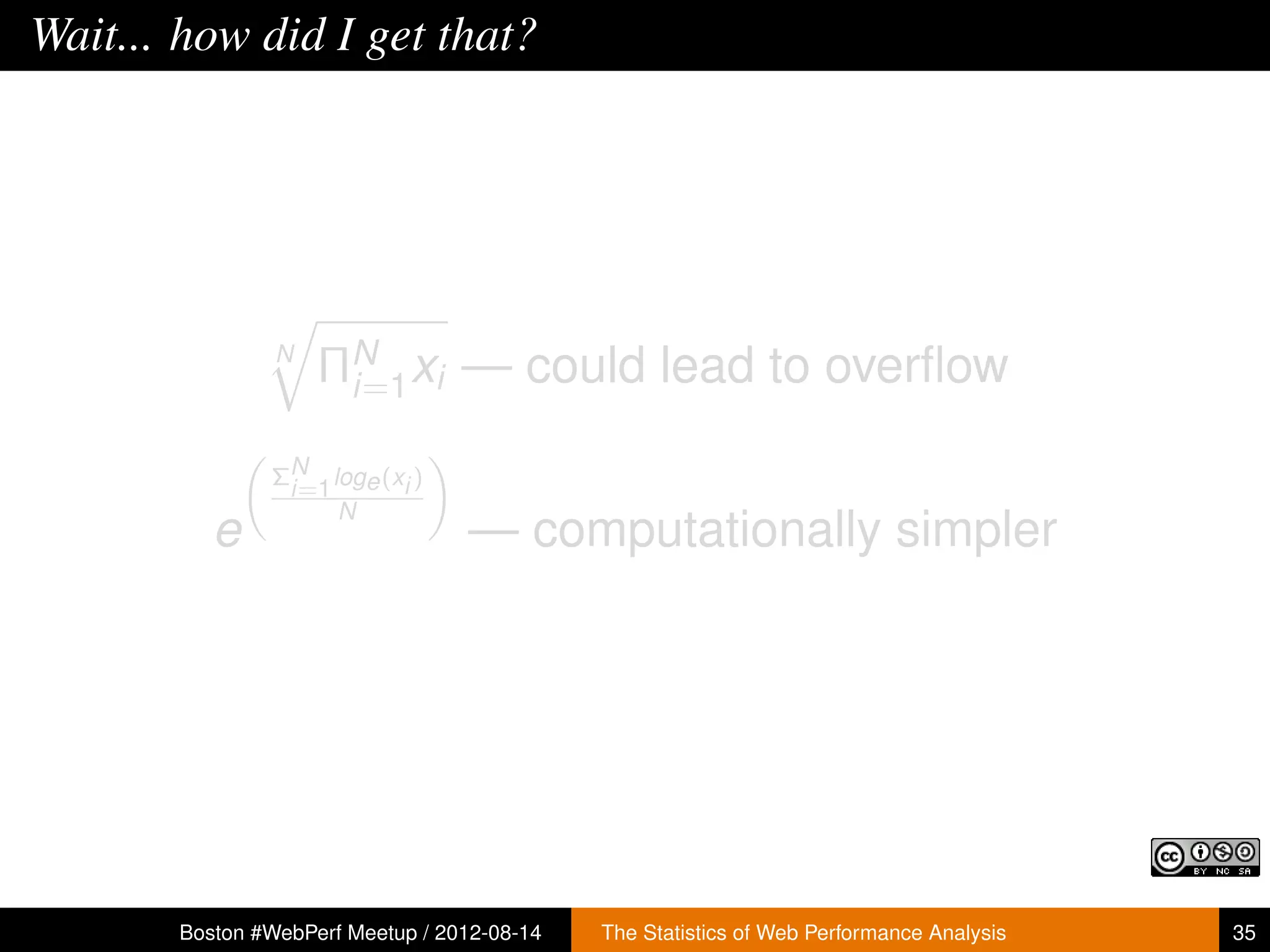 Wait... how did I get that?




                N
                    ΠN xi — could lead to overﬂow
                     i=1

               ΣN loge (xi )
                i=1
                    N
          e                       — computationally simpler




       Boston #WebPerf Meetup / 2012-08-14   The Statistics of Web Performance Analysis   35
 