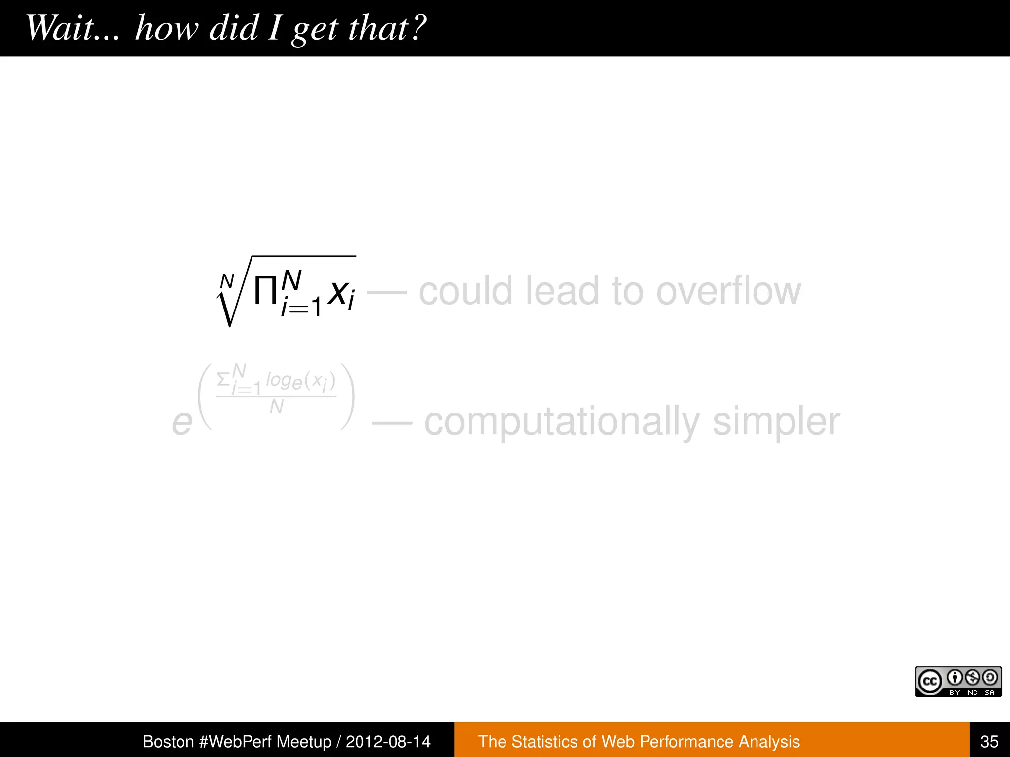 Wait... how did I get that?




                N
                    ΠN xi — could lead to overﬂow
                     i=1

               ΣN loge (xi )
                i=1
                    N
          e                       — computationally simpler




       Boston #WebPerf Meetup / 2012-08-14   The Statistics of Web Performance Analysis   35
 