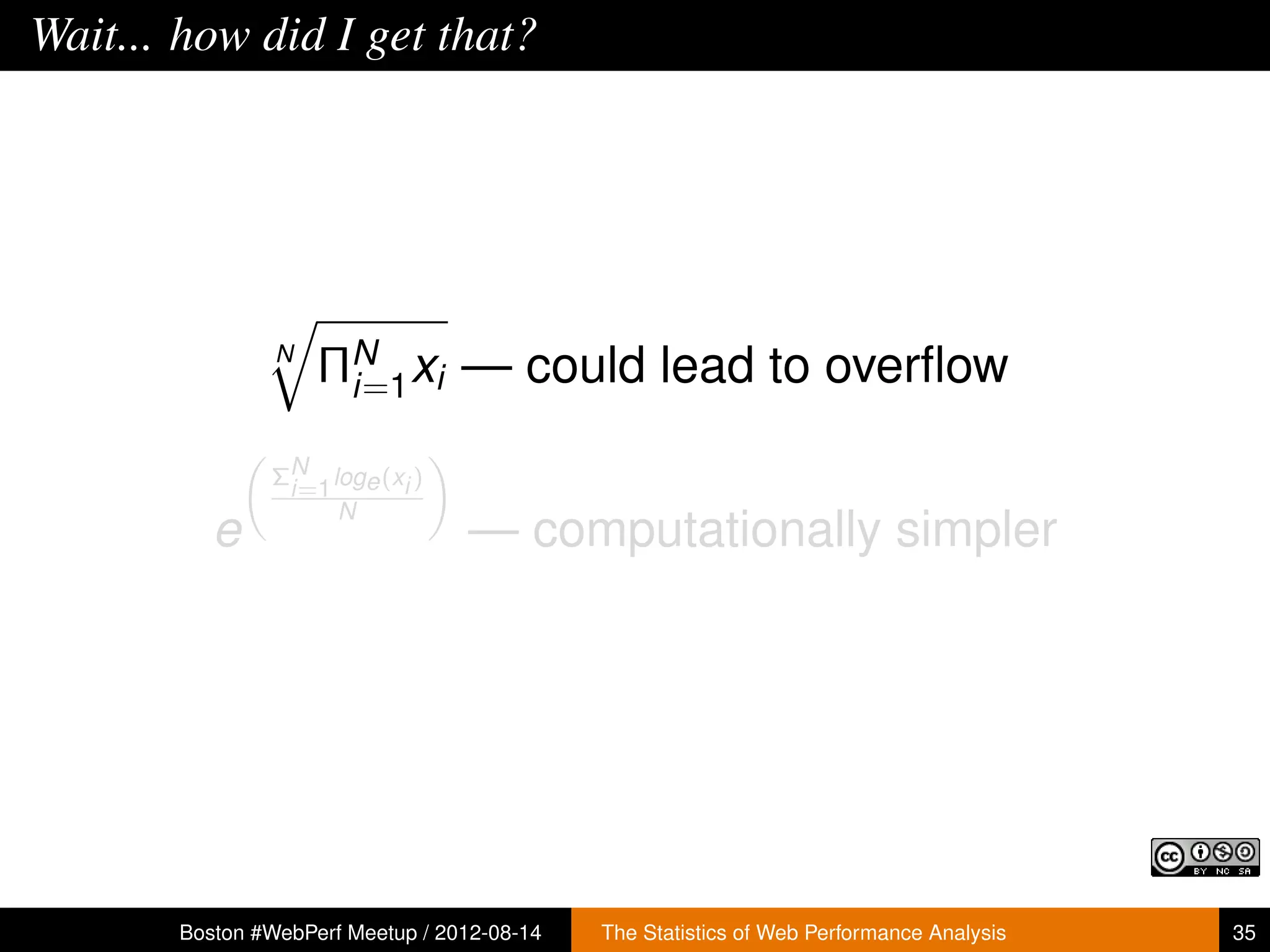 Wait... how did I get that?




                N
                    ΠN xi — could lead to overﬂow
                     i=1

               ΣN loge (xi )
                i=1
                    N
          e                       — computationally simpler




       Boston #WebPerf Meetup / 2012-08-14   The Statistics of Web Performance Analysis   35
 
