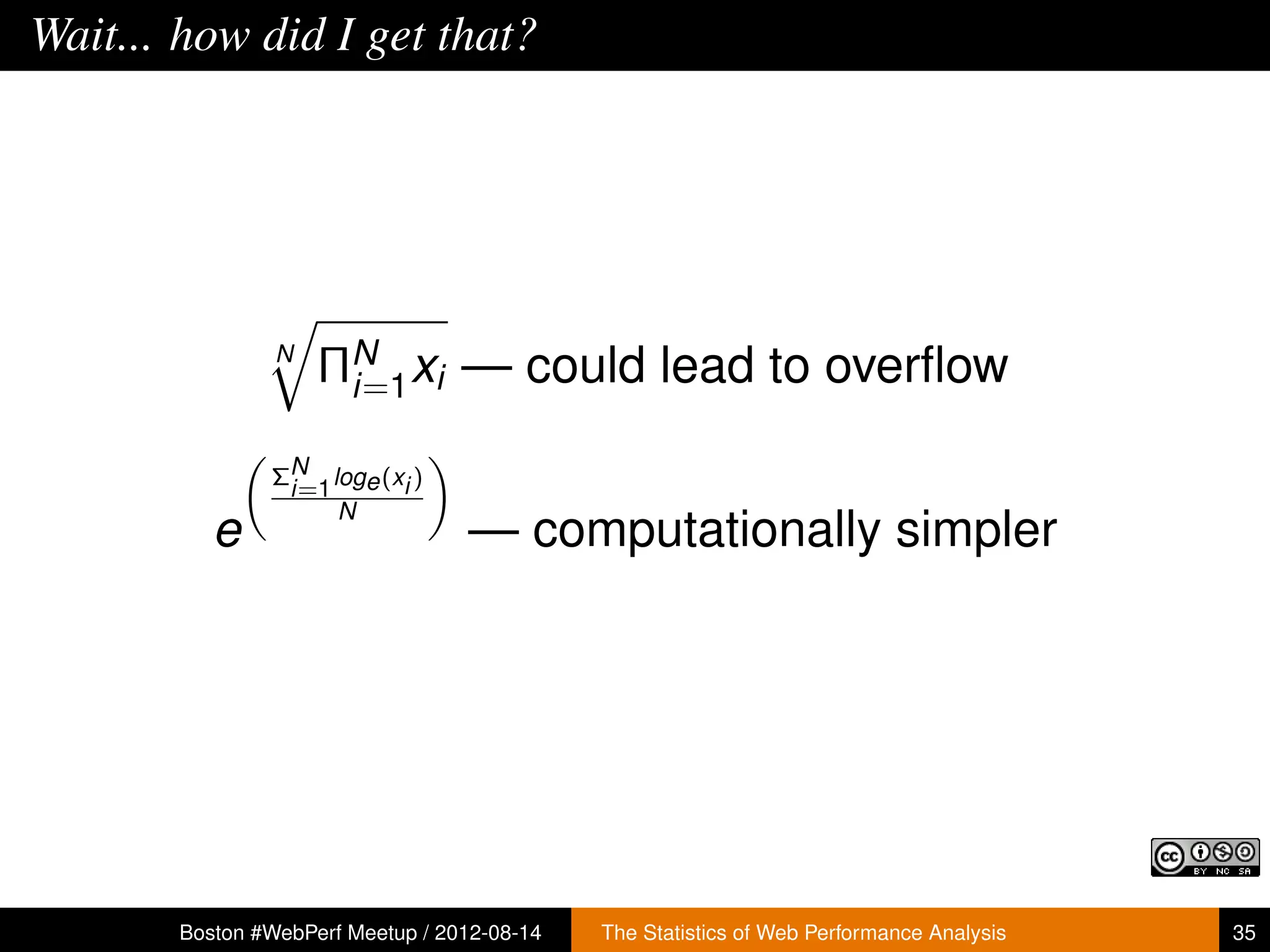 Wait... how did I get that?




                N
                    ΠN xi — could lead to overﬂow
                     i=1

               ΣN loge (xi )
                i=1
                    N
          e                       — computationally simpler




       Boston #WebPerf Meetup / 2012-08-14   The Statistics of Web Performance Analysis   35
 