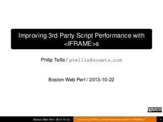 Improving 3rd Party Script Performance with
<IFRAME>s
Philip Tellis / ptellis@soasta.com

Boston Web Perf / 2013-10-22

Boston Web Perf / 2013-10-22

Improving 3rd Party Script Performance with <IFRAME>s

1

 