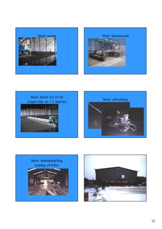 Stort: pomp           Stort: laserscreed




  Stort: brede rol 18 m!
                             Stort: afwerking
(supervlak tot 1.2 mm/m)




  Stort: nabehandeling
                           Stort: nabehandeling
    (curing of folie)




                                                  12
 