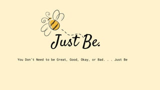 Just Be.
You Don’t Need to be Great, Good, Okay, or Bad. . . Just Be
 