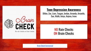 Teen Depression Awareness
Dillon, Zoe, Liam, Teagan, Jordan, Amanda, Amantle,
Sun, Malik, Aniya, Anjena, Irene
NO Rain Checks
ON Brain Checks
Brain Check Commercial
 