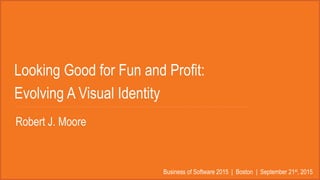 Looking Good for Fun and Profit:
Evolving A Visual Identity
Business of Software 2015 | Boston | September 21st, 2015
Robert J. Moore
 