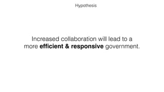 Increased collaboration will lead to a
more efﬁcient & responsive government.
Hypothesis
 