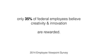 only 35% of federal employees believe
creativity & innovation
are rewarded.
2014 Employee Viewpoint Survey
 