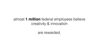 almost 1 million federal employees believe
creativity & innovation
are rewarded.
 