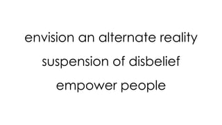 envision an alternate reality
suspension of disbelief
empower people
 