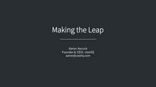 Making the Leap
Aaron  Aycock
Founder  &  CEO,  UserIQ
aaron@useriq.com
 