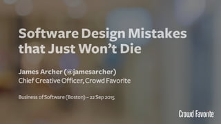 SoftwareDesign Mistakes
that Just Won’t Die
James Archer(@jamesarcher)
Chief CreativeOfficer,CrowdFavorite
Business ofSoftware(Boston)– 22 Sep2015
 