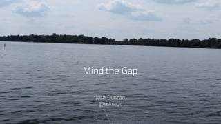 Mind the Gap
Josh Duncan
@joshua_d
 