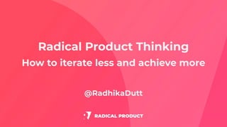 Radical Product Thinking
How to iterate less and achieve more
@RadhikaDutt
 