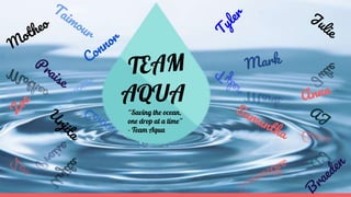AQUA
“Saving the ocean,
one drop at a time”
- Team Aqua
 