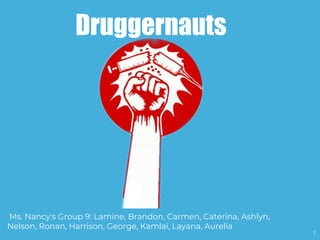 1
Druggernauts
Ms. Nancy's Group 9: Lamine, Brandon, Carmen, Caterina, Ashlyn,
Nelson, Ronan, Harrison, George, Kamlai, Layana, Aurelia
 