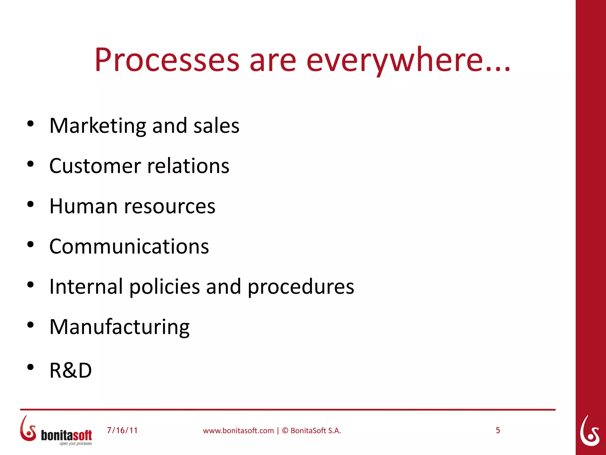 Processes are everywhere...
●
    Marketing and sales
●
    Customer relations
●
    Human resources
●
    Communications
●
    Internal policies and procedures
●
    Manufacturing
●
    R&D

          7/16/11   www.bonitasoft.com | © BonitaSoft S.A.   5
 
