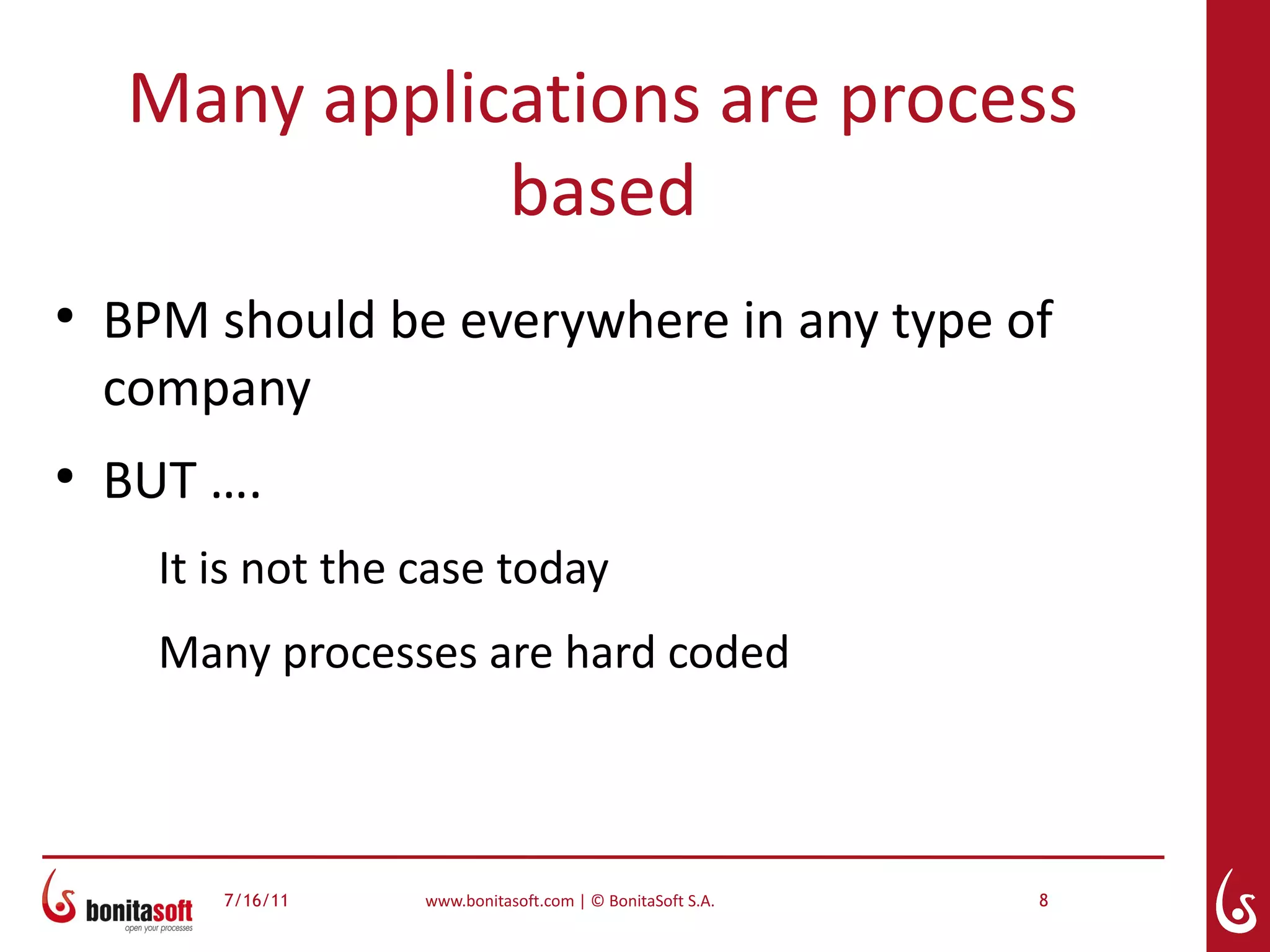 Many applications are process
               based
●
    BPM should be everywhere in any type of
    company
●
    BUT ….
      It is not the case today
      Many processes are hard coded



         7/16/11    www.bonitasoft.com | © BonitaSoft S.A.   8
 