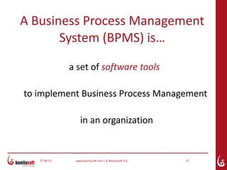 A Business Process Management
       System (BPMS) is…

             a set of software tools

to implement Business Process Management

                 in an organization


   7/16/11    www.bonitasoft.com | © BonitaSoft S.A.   11
 