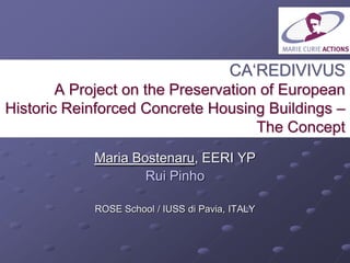 CA‘REDIVIVUS
A Project on the Preservation of European
Historic Reinforced Concrete Housing Buildings –
The Concept
Maria Bostenaru, EERI YP
Rui Pinho
ROSE School / IUSS di Pavia, ITALY
 