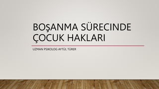 BOŞANMA SÜRECINDE
ÇOCUK HAKLARI
UZMAN PSIKOLOG AYTÜL TÜRER
 