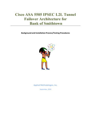 Cisco ASA 5505 IPSEC L2L Tunnel
     Failover Architecture for
        Bank of Smithtown

   Background and Installation Process/Testing Procedures




                Applied Methodologies, Inc.
                       September, 2010
 
