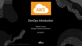 © 2015, Amazon Web Services, Inc. or its Affiliates. All rights reserved.
09/12/2017
DevOps Introduction
Matthew Trescot
Manager, Solutions Architecture
 