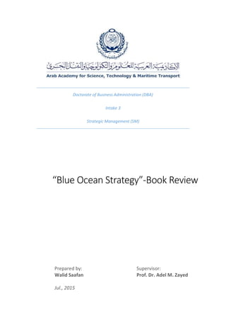 Doctorate of Business Administration (DBA)
Intake 3
Strategic Management (SM)
“Blue Ocean Strategy”-Book Review
Prepared by: Supervisor:
Walid Saafan Prof. Dr. Adel M. Zayed
Jul., 2015
 