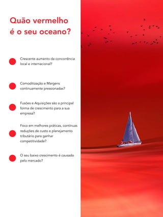 Quão vermelho
é o seu oceano?
Crescente aumento da concorrência
local e internacional?
Comoditização e Margens
continuamente pressionadas?
Fusões e Aquisições são a principal
forma de crescimento para a sua
empresa?
Foco em melhores práticas, contínuas
reduções de custo e planejamento
tributário para ganhar
competitividade?
O seu baixo crescimento é causado
pelo mercado?
 
