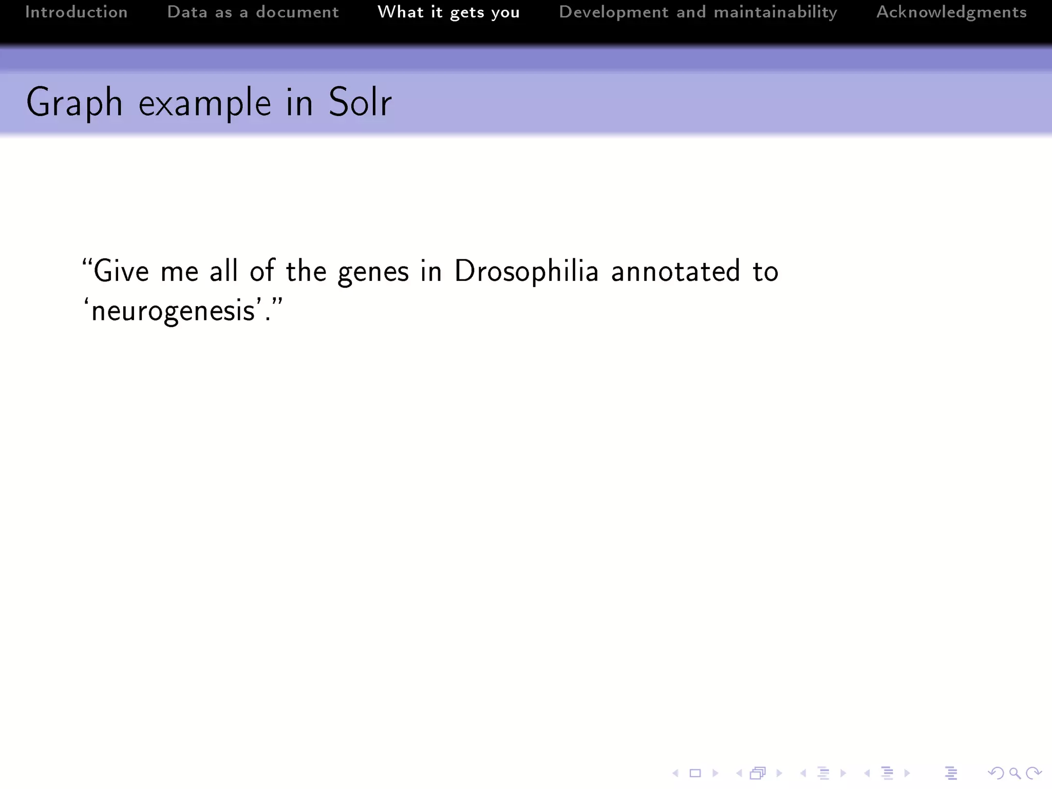 Introduction   Data as a document   What it gets you   Development and maintainability   Acknowledgments



Graph example in Solr


      qive me —ll of the genes in hrosophili— —nnot—ted to
      –neurogenesis9F
 