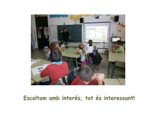 Escoltam ben atents, tot és tant
          interessant!
 