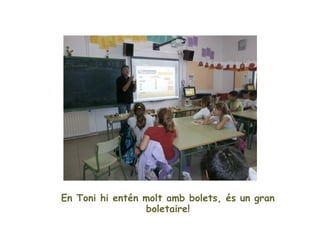 En Toni hi entén molt de bolets, és un gran
                 boletaire!
 