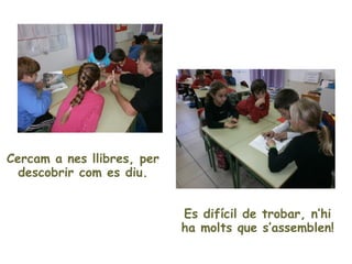 Cercam a nes llibres, per
  descobrir com es diu.


                            Es difícil de trobar, n’hi
               ...