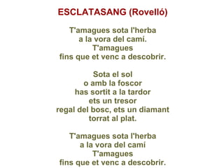 ESCLATASANG (Rovelló)
      ESCLATASANG (Rovelló)
          T'amagues sota l'herba
             a la vora del camí.
      ...