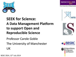 SEEK for Science:
A Data Management Platform
to support Open and
Reproducible Science
Professor Carole Goble
The University of Manchester
UK
BOSC 2014, 12th July 2014
 