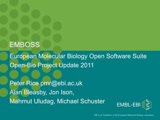 EMBOSS European Molecular Biology Open Software Suite Open-Bio Project Update 2011 Peter Rice pmr@ebi.ac.uk Alan Bleasby, Jon Ison, Mahmut Uludag, Michael Schuster 
