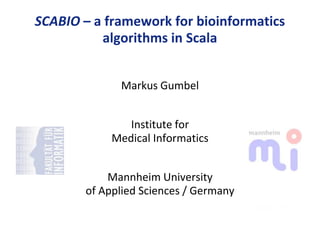 SCABIO – a framework for bioinformatics
          algorithms in Scala


             Markus Gumbel


               Institute for
            Medical Informatics


           Mannheim University
       of Applied Sciences / Germany
                                          Hochschule
                                          Mannheim
 