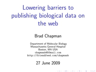 Lowering barriers to
publishing biological data on
          the web
           Brad Chapman
        Department of Molecular Biology
        Massachusetts General Hospital
              Boston, MA USA
           chapmanb@50mail.com
      http://friendfeed.com/chapmanb


            27 June 2009
 